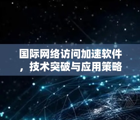 国际网络访问加速软件，技术突破与应用策略