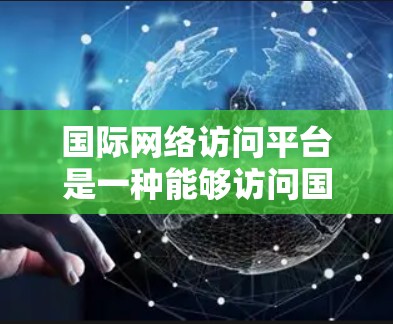 国际网络访问平台是一种能够访问国际互联网的设备或软件，允许用户访问国际网站、资源或服务。国际网络访问平台与国内互联网在功能和使用场景上有明显的区别，以下是详细的解释