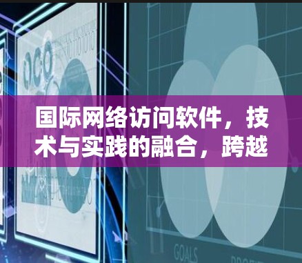 国际网络访问软件，技术与实践的融合，跨越国界与地域的探索
