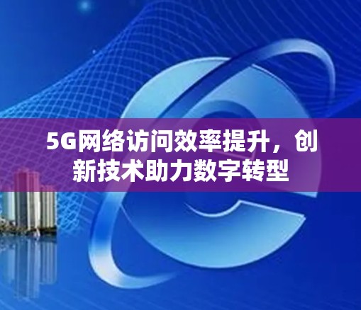 5G网络访问效率提升，创新技术助力数字转型