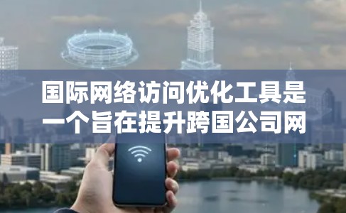 国际网络访问优化工具是一个旨在提升跨国公司网络访问效率的综合解决方案，覆盖从网络访问路径优化到数据安全等多个方面。以下是其功能介绍的详细阐述