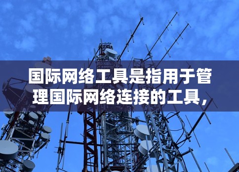 国际网络工具是指用于管理国际网络连接的工具，适用于电信网络、电信设备或国际电话服务。以下是一些常见的国际网络工具