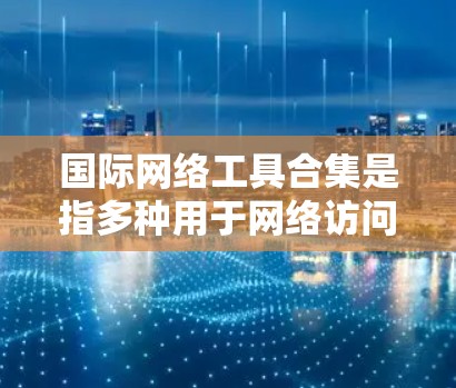 国际网络工具合集是指多种用于网络访问和信息获取的工具，涵盖了聊天、翻译、搜索、在线支付、教育、医疗、音乐、游戏等多个领域。以下是一些常见的国际网络工具合集，供参考