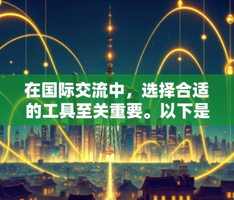 在国际交流中，选择合适的工具至关重要。以下是对国际网络工具的分类推荐，供参考