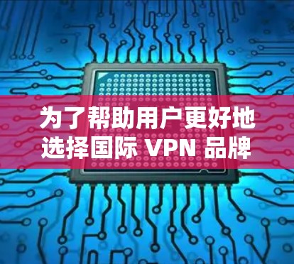 为了帮助用户更好地选择国际 VPN 品牌，以下是根据分析总结的推荐