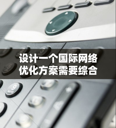 设计一个国际网络优化方案需要综合考虑多个因素，以提升网络环境的效率和可靠性。以下是一个结构化的优化方案建议