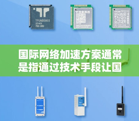 国际网络加速方案通常是指通过技术手段让国际间的网络连接更加高效、稳定和快速。以下是一些常见的国际网络加速方案及其特点