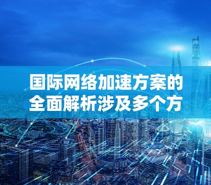 国际网络加速方案的全面解析涉及多个方面，包括技术、经济、政策、环保等。以下是一些关键点和分析