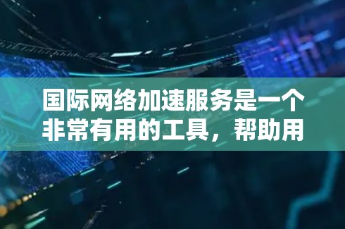 国际网络加速服务是一个非常有用的工具，帮助用户更快地连接到国际网络，节省时间和沟通次数。以下是对该服务的详细介绍
