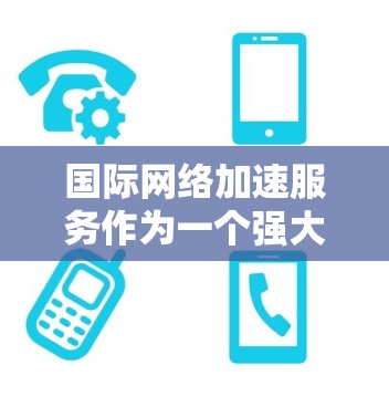 国际网络加速服务作为一个强大的工具，能显著提升用户的工作和生活效率。以下是对该服务的详细分析，涵盖了功能、用户需求、挑战及解决方案