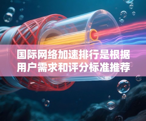 国际网络加速排行是根据用户需求和评分标准推荐的网络加速服务，具体如下