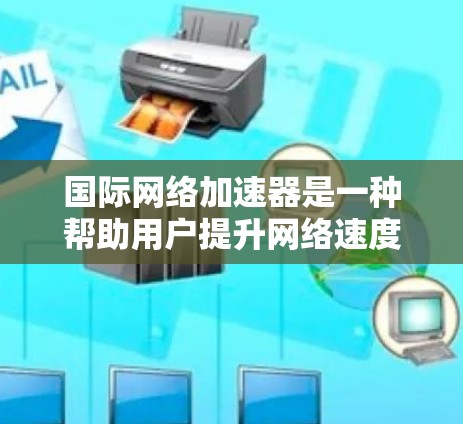 国际网络加速器是一种帮助用户提升网络速度的工具，通常提供多种加速模式和选项，以便用户根据自己的需求选择最适合的解决方案。以下是一些关于国际网络加速器的评测和推荐