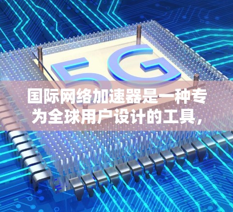 国际网络加速器是一种专为全球用户设计的工具，提供在移动设备上使用Wi-Fi的速度更快的服务。以下是对国际网络加速器的详细总结