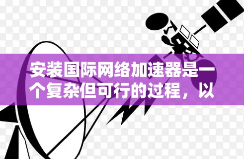 安装国际网络加速器是一个复杂但可行的过程，以下是一个详细的步骤指南