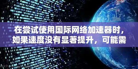 在尝试使用国际网络加速器时，如果速度没有显著提升，可能需要从以下几个方面进行检查和调整