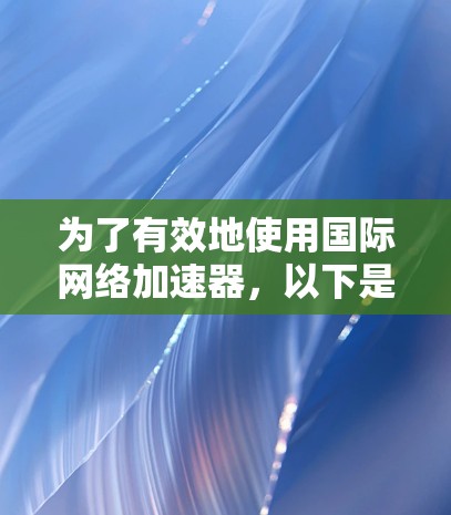 为了有效地使用国际网络加速器，以下是一步步的指南