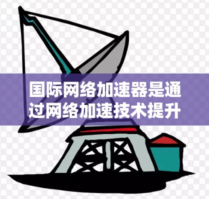 国际网络加速器是通过网络加速技术提升用户连接速度的工具，广泛应用于多个国家和地区。以下是关于国际网络加速器的详细介绍