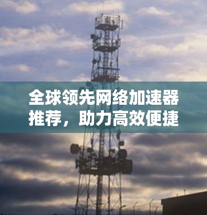 全球领先网络加速器推荐，助力高效便捷的网络体验