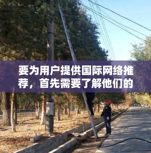 要为用户提供国际网络推荐，首先需要了解他们的具体需求和情况。以下是一些可能的国际网络推荐，根据不同的设备类型、使用场景以及用户需求进行分类