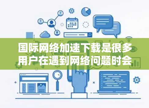国际网络加速下载是很多用户在遇到网络问题时会遇到的问题。以下是一些常见的问题和解决方法