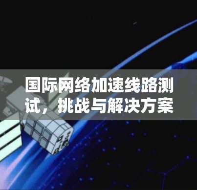 国际网络加速线路测试，挑战与解决方案