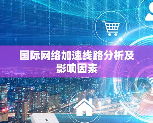 国际网络加速线路分析及影响因素
