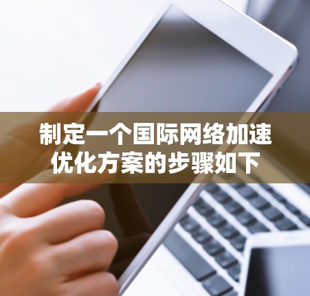 制定一个国际网络加速优化方案的步骤如下