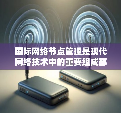 国际网络节点管理是现代网络技术中的重要组成部分，涉及在全球范围内的网络设备和系统的管理和协调。以下是对国际网络节点管理的详细分析和总结