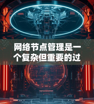 网络节点管理是一个复杂但重要的过程，涉及多个网络领域和多个设备。以下是对网络节点管理的详细指南，分为以下几个主要部分