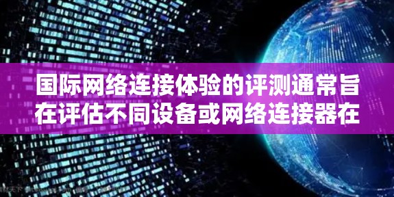 国际网络连接体验的评测通常旨在评估不同设备或网络连接器在国际网络环境中的性能、稳定性、延迟、带宽等关键指标。以下是一些可能涉及的评测内容和分析方向