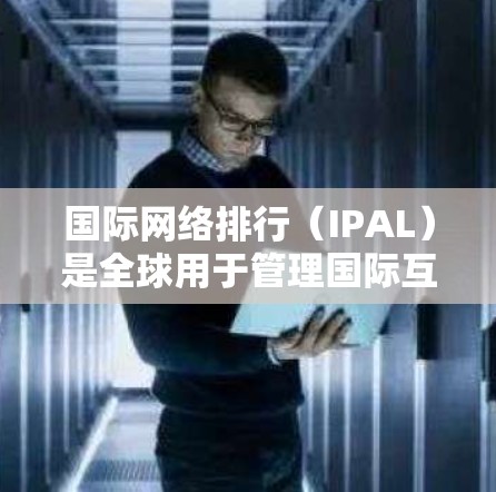 国际网络排行（IPAL）是全球用于管理国际互联网服务的平台，主要由法国和英国共同运营。以下是关于国际网络排行的详细信息