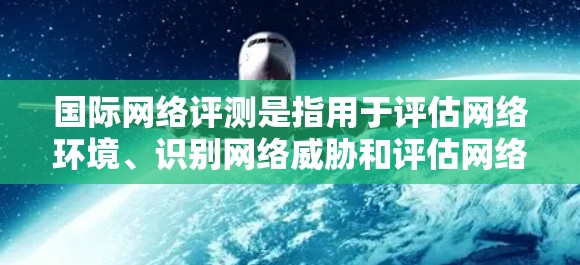 国际网络评测是指用于评估网络环境、识别网络威胁和评估网络安全的工具和平台。这些评测通常涉及对网络基础设施、设备、数据和应用的全面评估，以帮助用户或组织识别潜在风险、优化网络设计或进行安全审计