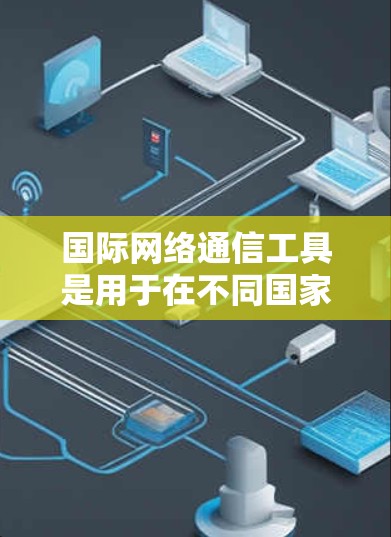 国际网络通信工具是用于在不同国家之间进行通话的工具，广泛应用于跨文化交流、跨国商务和远程协作等领域。以下是关于这些工具的详细分析