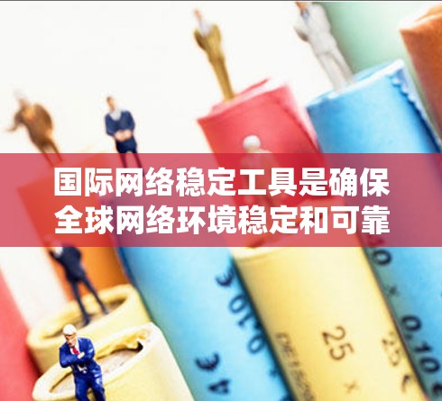国际网络稳定工具是确保全球网络环境稳定和可靠的工具，适用于不同网络环境和需求。以下是几个主要的国际网络稳定工具及其特点