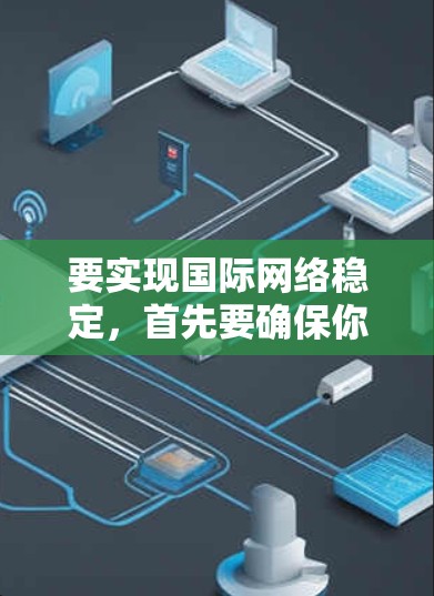 要实现国际网络稳定，首先要确保你的设备和网络环境是安全和稳定的。以下是一些常见的国际网络服务解决方案和建议