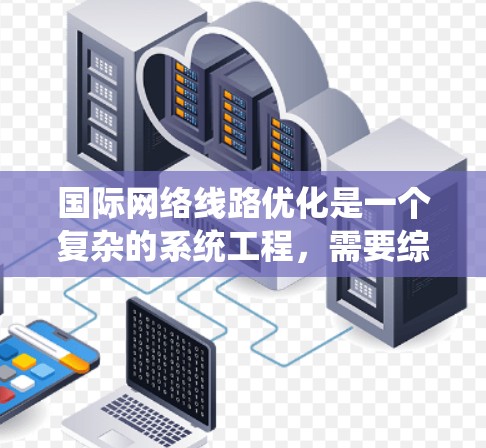 国际网络线路优化是一个复杂的系统工程，需要综合考虑多个因素，包括技术、规划、管理以及安全等因素。以下是一些关键步骤和方法，帮助您更好地优化国际网络线路
