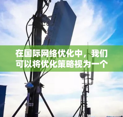 在国际网络优化中，我们可以将优化策略视为一个系统工程，涵盖多个关键领域。以下是对国际网络优化的详细总结和优化策略