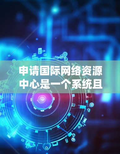 申请国际网络资源中心是一个系统且复杂的过程，需要综合考虑多个因素。以下是一步步的指南，帮助你顺利申请并成功通过