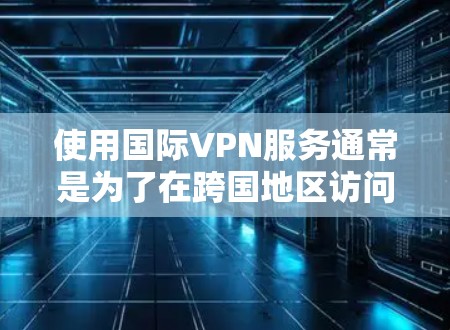 使用国际VPN服务通常是为了在跨国地区访问内容或保持网络连接。国际VPN服务允许你通过你的国内网络访问国际网络服务，通常包括数据传输和加密。以下是一些常见的国际VPN服务