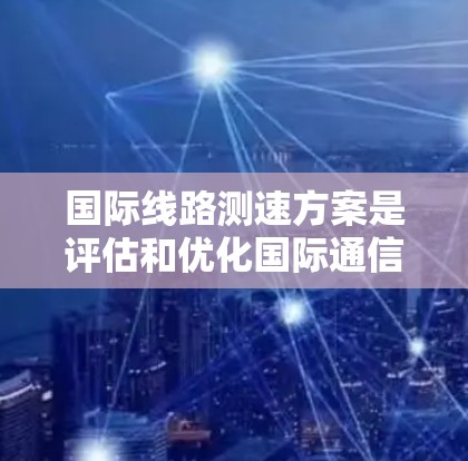 国际线路测速方案是评估和优化国际通信网络性能的重要手段，涵盖了从硬件设备到数据链路的全面测试，以确保网络在各种条件下都能高效、可靠地传输数据。以下是该方案的主要方面