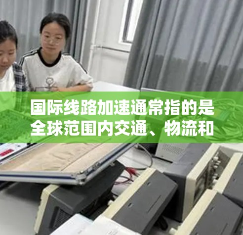 国际线路加速通常指的是全球范围内交通、物流和基础设施的快速发展，特别是在国际运输领域。以下是一些主要的方面
