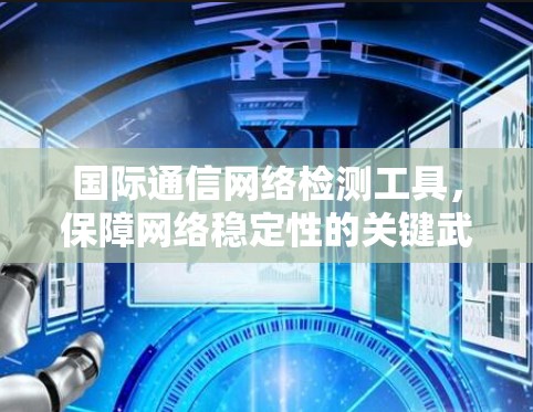 国际通信网络检测工具，保障网络稳定性的关键武器