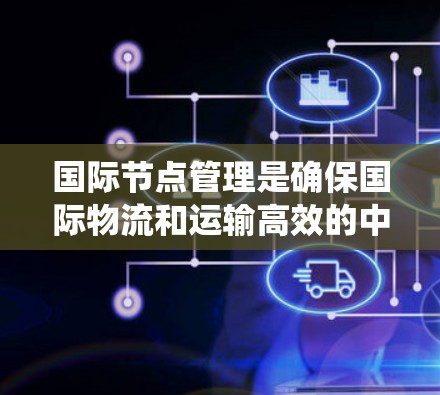 国际节点管理是确保国际物流和运输高效的中心环节，涉及多个关键方面。以下是对该主题的系统梳理和总结