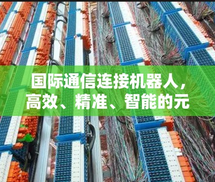 国际通信连接机器人，高效、精准、智能的元网络