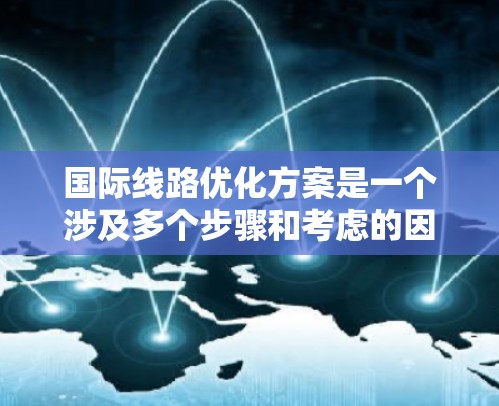 国际线路优化方案是一个涉及多个步骤和考虑的因素的复杂问题。为了优化国际线路，通常需要从多个方面进行规划和调整。以下是一些可能的优化方案和步骤