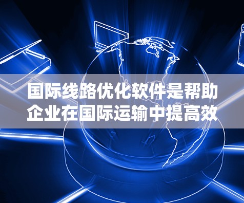 国际线路优化软件是帮助企业在国际运输中提高效率、降低成本的重要工具。这类软件通过整合多种技术，如地理信息系统（GIS）运筹学和人工智能，提供全面的规划和优化能力。以下是对这些软件的系统概述