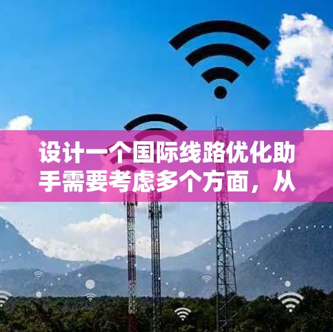 设计一个国际线路优化助手需要考虑多个方面，从功能模块到用户需求层次，都需要进行全面的规划。以下是一个步骤清晰的指南，帮助你构建一个高效且友好的国际线路优化助手