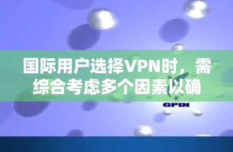 国际用户选择VPN时，需综合考虑多个因素以确保数据安全和隐私。以下是一些关键建议