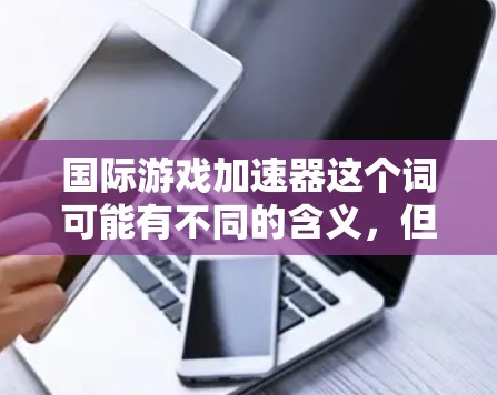 国际游戏加速器这个词可能有不同的含义，但通常指的是一种工具或平台，用于帮助用户快速获取或下载国际游戏。以下是一些可能的解释和解决方案
