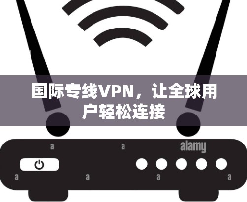 国际专线VPN，让全球用户轻松连接